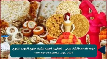<p><strong>اختيار صحي.. نصائح ذهبية لشراء حلوى المولد النبوي 2025 بدون مخاطر</strong></p>